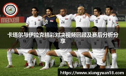 卡塔尔与伊拉克精彩对决视频回顾及赛后分析分享